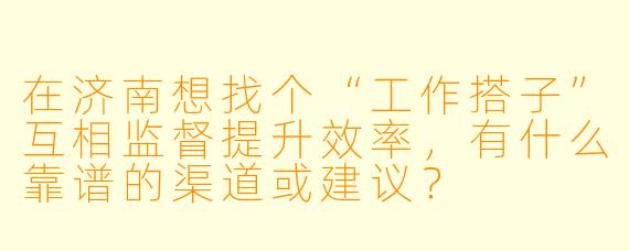 在济南想找个“工作搭子”互相监督提升效率，有什么靠谱的渠道或建议？