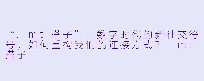 “.mt搭子”：数字时代的新社交符号，如何重构我们的连接方式？-mt搭子
