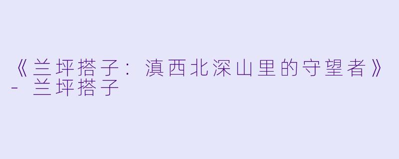 《兰坪搭子：滇西北深山里的守望者》-兰坪搭子
