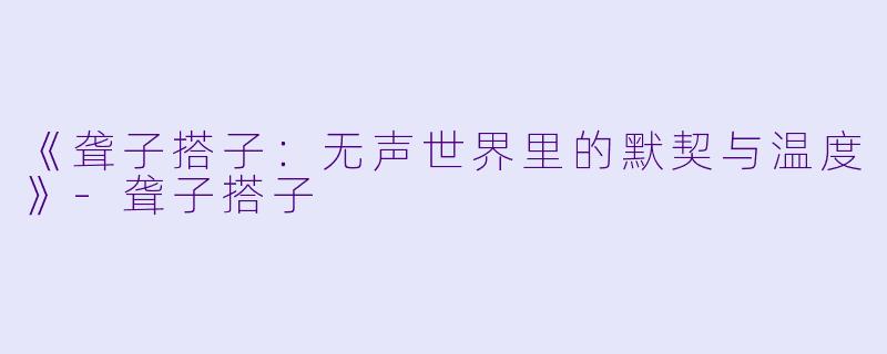 《聋子搭子：无声世界里的默契与温度》-聋子搭子