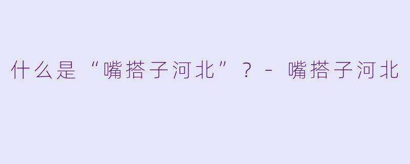 什么是“嘴搭子河北”？-嘴搭子河北