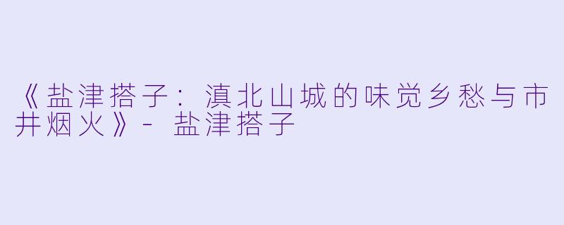 《盐津搭子：滇北山城的味觉乡愁与市井烟火》-盐津搭子