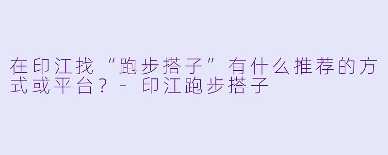 在印江找“跑步搭子”有什么推荐的方式或平台？-印江跑步搭子