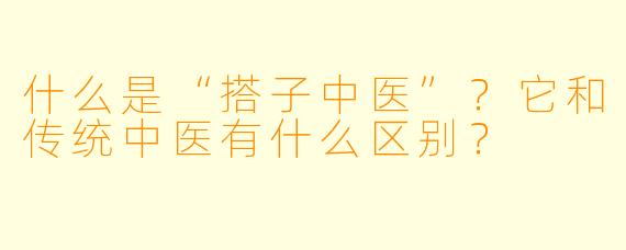 什么是“搭子中医”？它和传统中医有什么区别？