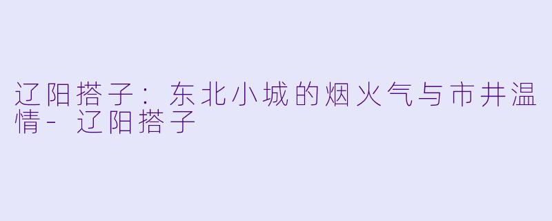 辽阳搭子：东北小城的烟火气与市井温情-辽阳搭子