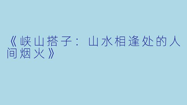 《峡山搭子:山水相逢处的人间烟火》