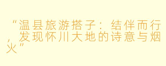 “温县旅游搭子：结伴而行，发现怀川大地的诗意与烟火”