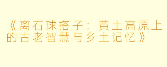 《离石球搭子：黄土高原上的古老智慧与乡土记忆》
