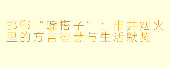 邯郸“嘴搭子”：市井烟火里的方言智慧与生活默契