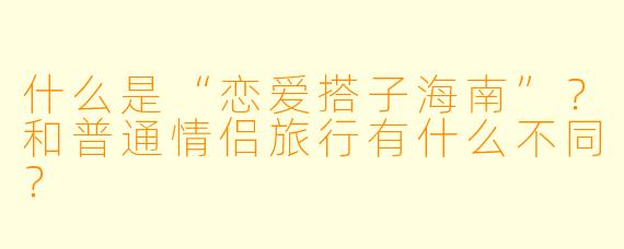 什么是“恋爱搭子海南”？和普通情侣旅行有什么不同？