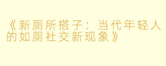《新厕所搭子：当代年轻人的如厕社交新现象》