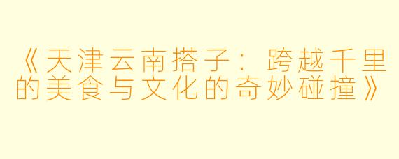 《天津云南搭子：跨越千里的美食与文化的奇妙碰撞》
