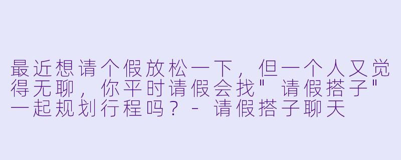 最近想请个假放松一下,但一个人又觉得无聊,你平时请假会找"请假搭子"一起规划行程吗?