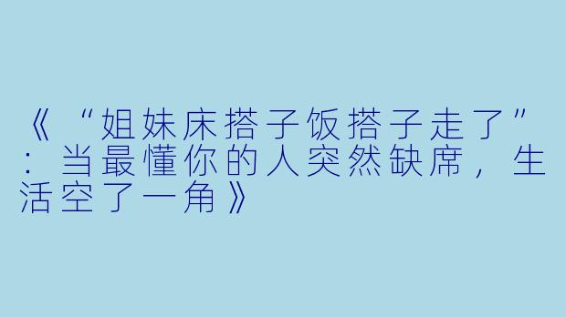 《“姐妹床搭子饭搭子走了”:当最懂你的人突然缺席,生活空了一角》