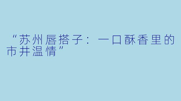 “苏州唇搭子：一口酥香里的市井温情”