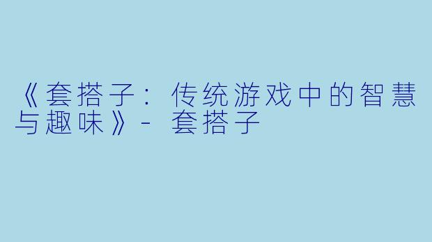 《套搭子：传统游戏中的智慧与趣味》-套搭子