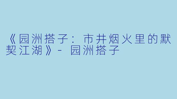 《园洲搭子：市井烟火里的默契江湖》-园洲搭子