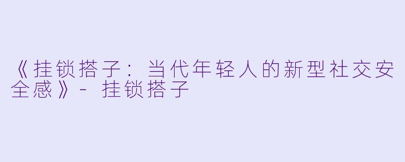 《挂锁搭子：当代年轻人的新型社交安全感》-挂锁搭子