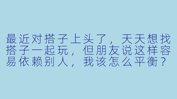 最近对搭子上头了,天天想找搭子一起玩,但朋友说这样容易依赖别人,我该怎么平衡?