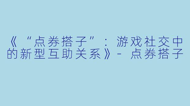 《“点券搭子”：游戏社交中的新型互助关系》-点券搭子