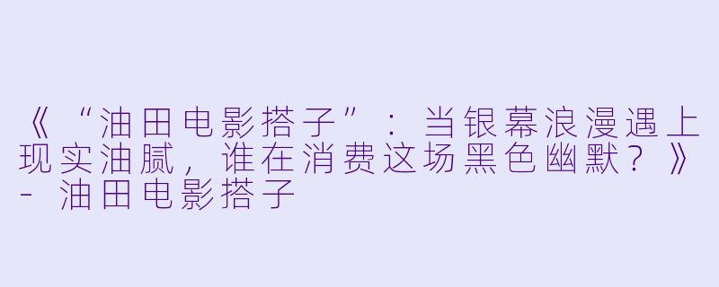 《“油田电影搭子”：当银幕浪漫遇上现实油腻，谁在消费这场黑色幽默？》-油田电影搭子