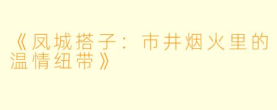 《凤城搭子：市井烟火里的温情纽带》