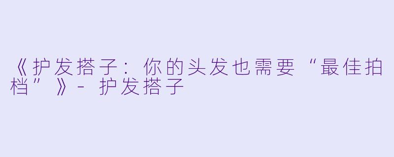 《护发搭子：你的头发也需要“最佳拍档”》-护发搭子