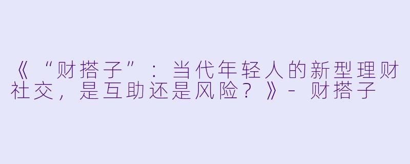 《“财搭子”：当代年轻人的新型理财社交，是互助还是风险？》-财搭子
