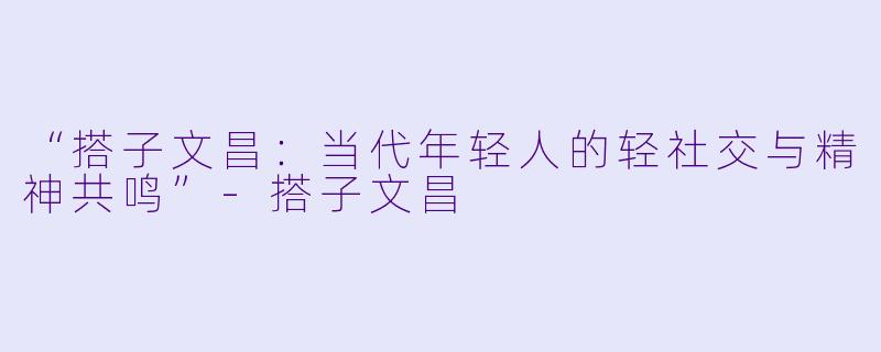 “搭子文昌：当代年轻人的轻社交与精神共鸣”-搭子文昌