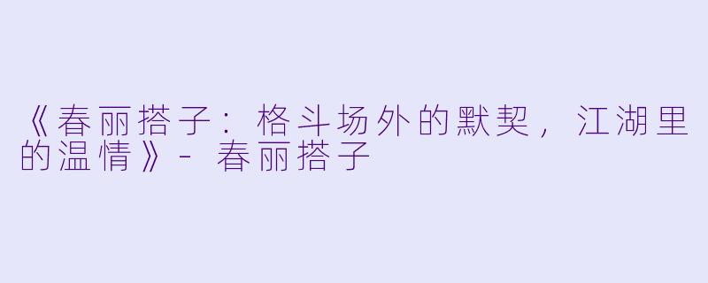 《春丽搭子：格斗场外的默契，江湖里的温情》-春丽搭子