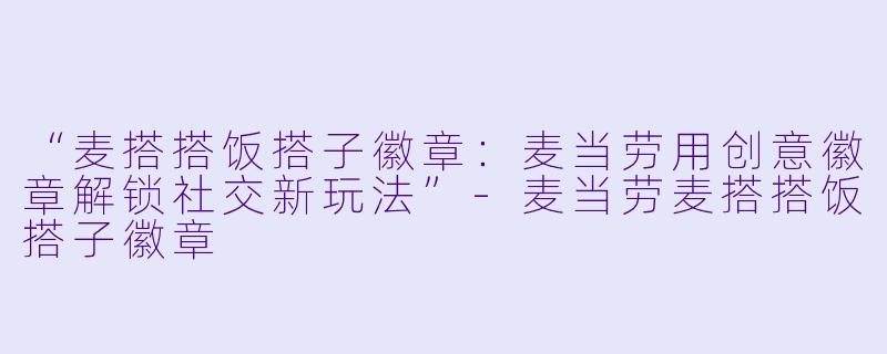 “麦搭搭饭搭子徽章：麦当劳用创意徽章解锁社交新玩法”-麦当劳麦搭搭饭搭子徽章