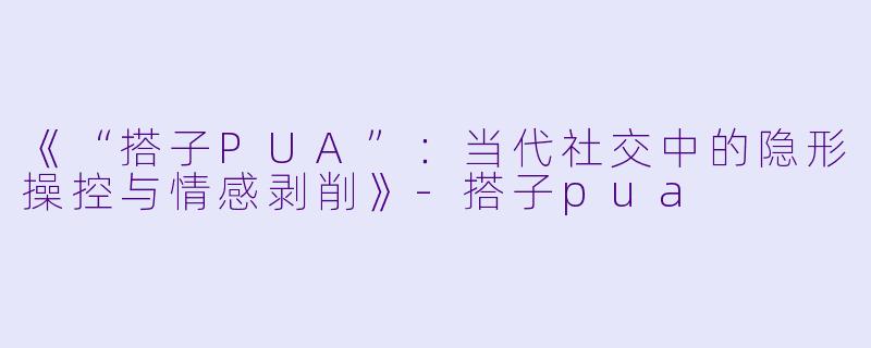 《“搭子PUA”：当代社交中的隐形操控与情感剥削》-搭子pua