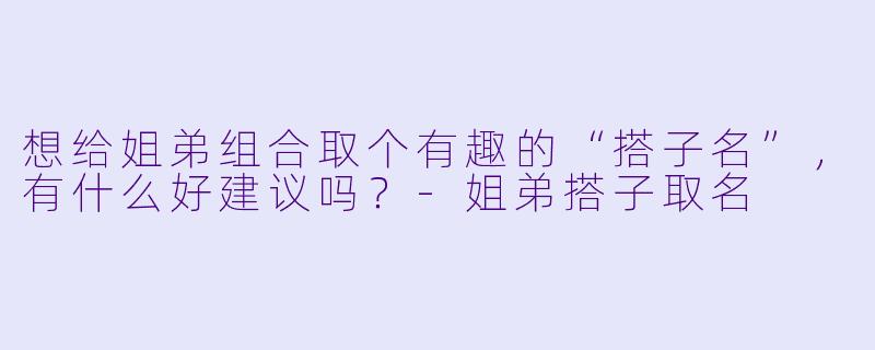 想给姐弟组合取个有趣的“搭子名”，有什么好建议吗？-姐弟搭子取名
