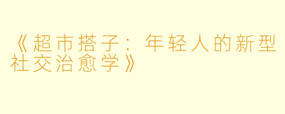 《超市搭子：年轻人的新型社交治愈学》