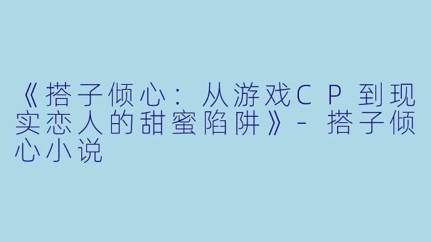《搭子倾心：从游戏CP到现实恋人的甜蜜陷阱》-搭子倾心小说