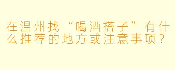 在温州找“喝酒搭子”有什么推荐的地方或注意事项？