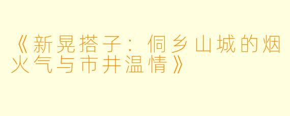 《新晃搭子:侗乡山城的烟火气与市井温情》
