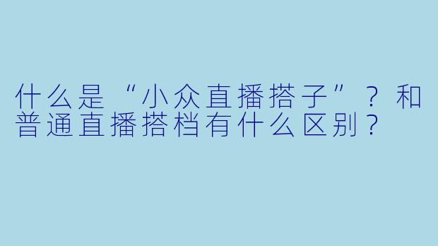 什么是“小众直播搭子”?和普通直播搭档有什么区别?