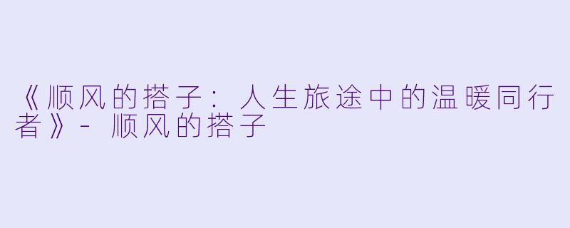 《顺风的搭子：人生旅途中的温暖同行者》-顺风的搭子