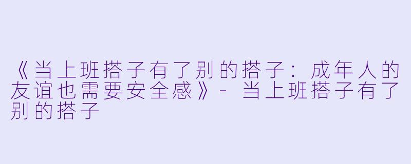 《当上班搭子有了别的搭子：成年人的友谊也需要安全感》-当上班搭子有了别的搭子