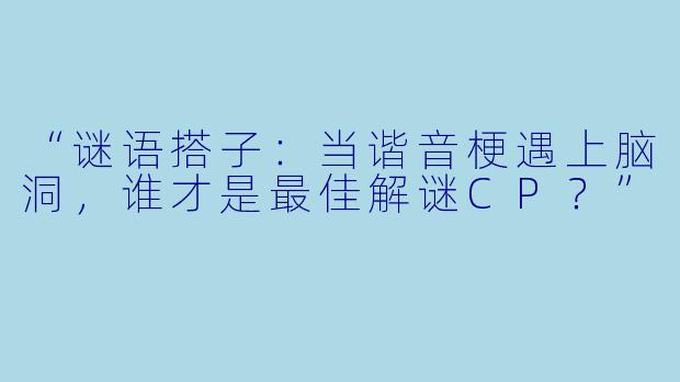 “谜语搭子：当谐音梗遇上脑洞，谁才是最佳解谜CP？”