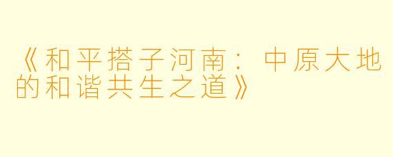 《和平搭子河南：中原大地的和谐共生之道》