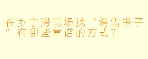 在乡宁滑雪场找“滑雪搭子”有哪些靠谱的方式？