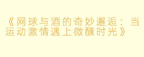 《网球与酒的奇妙邂逅：当运动激情遇上微醺时光》
