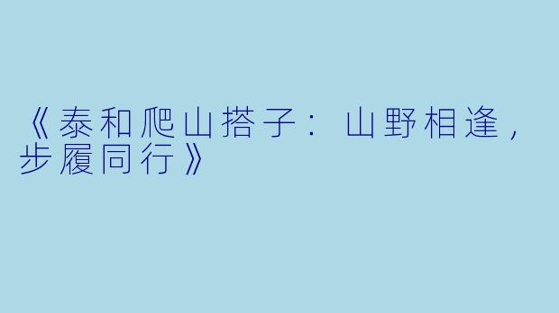 《泰和爬山搭子：山野相逢，步履同行》