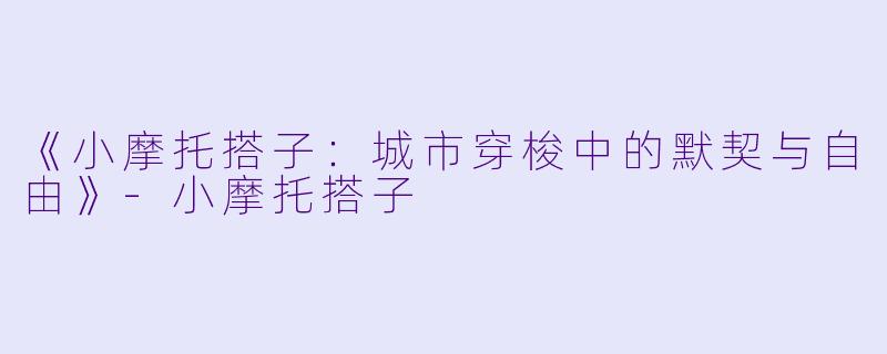 《小摩托搭子:城市穿梭中的默契与自由》