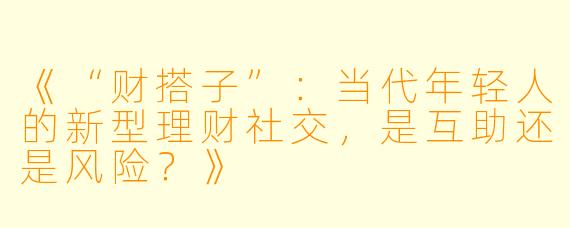 《“财搭子”：当代年轻人的新型理财社交，是互助还是风险？》