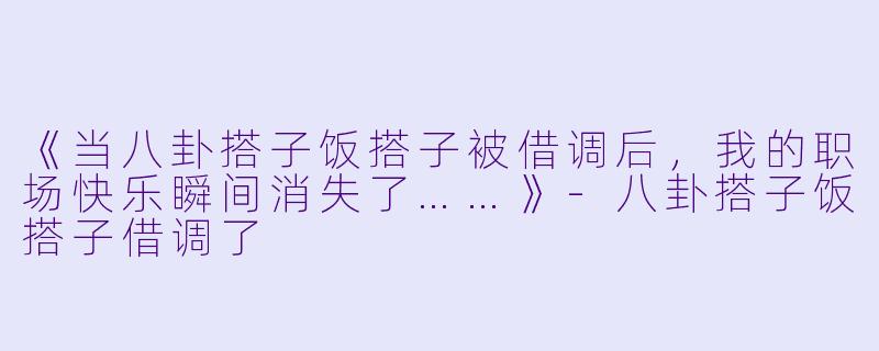 《当八卦搭子饭搭子被借调后，我的职场快乐瞬间消失了……》-八卦搭子饭搭子借调了