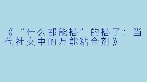 《“什么都能搭”的搭子：当代社交中的万能粘合剂》
