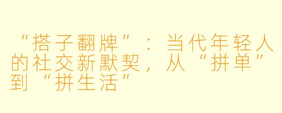 “搭子翻牌”：当代年轻人的社交新默契，从“拼单”到“拼生活”